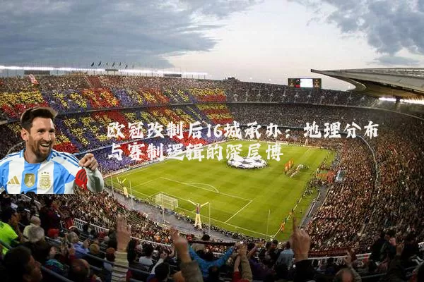 欧冠改制后16城承办:地理分布与赛制逻辑的深层博弈