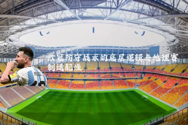 欧冠防守战术的底层逻辑与地理赛制适配性
