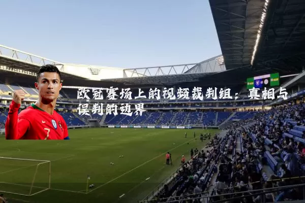 欧冠赛场上的视频裁判组:真相与误判的边界