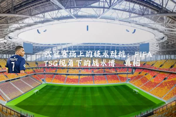 欧冠赛场上的技术对抗:FIFA TSG视角下的战术博弈真相