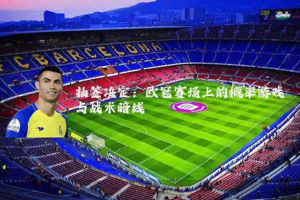 抽签决定:欧冠赛场上的概率游戏与战术暗线