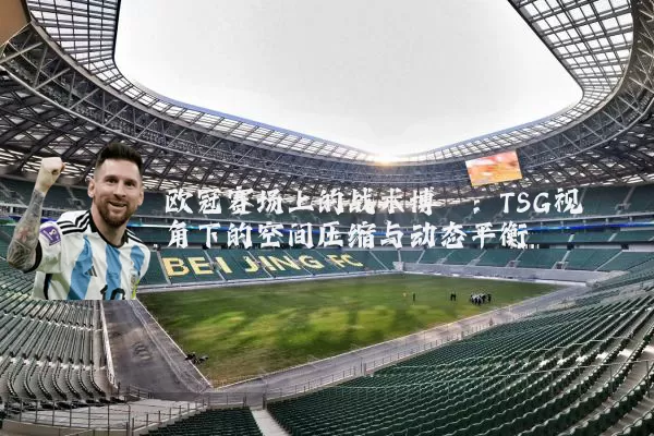 欧冠赛场上的战术博弈:TSG视角下的空间压缩与动态平衡