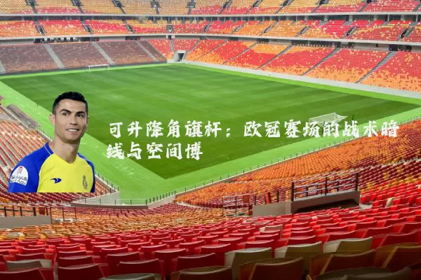 可升降角旗杆:欧冠赛场的战术暗线与空间博弈