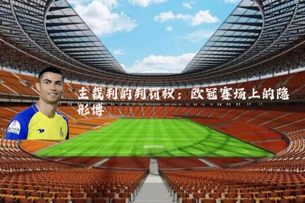 主裁判的判罚权：欧冠赛场上的隐形博弈