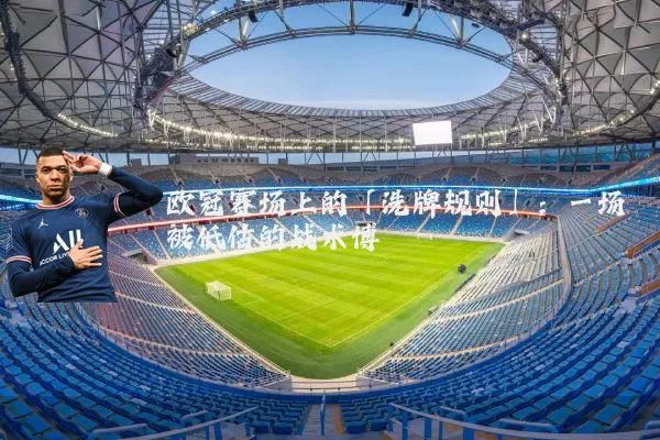 欧冠赛场上的「洗牌规则」：一场被低估的战术博弈