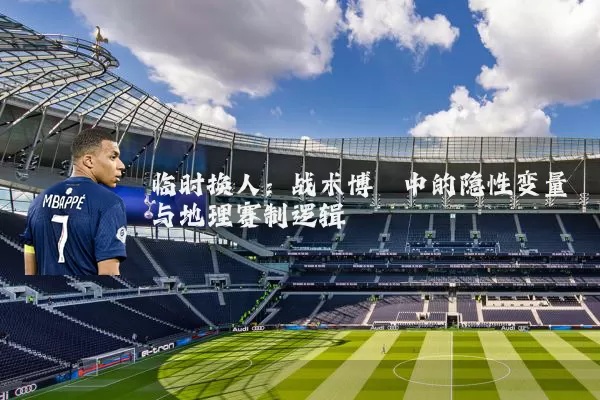 临时换人:战术博弈中的隐性变量与地理赛制逻辑
