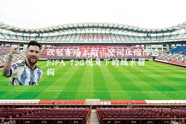 欧冠赛场上的「空间压缩悖论」：FIFA TSG视角下的战术解构