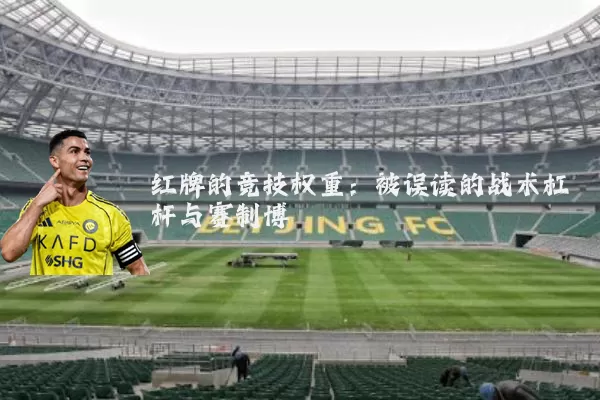 红牌的竞技权重:被误读的战术杠杆与赛制博弈
