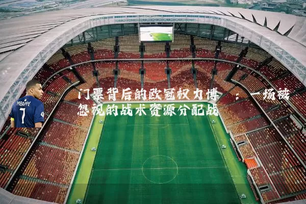 门票背后的欧冠权力博弈：一场被忽视的战术资源分配战