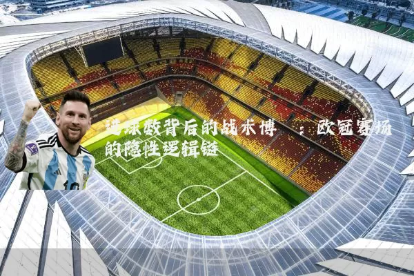 进球数背后的战术博弈:欧冠赛场的隐性逻辑链