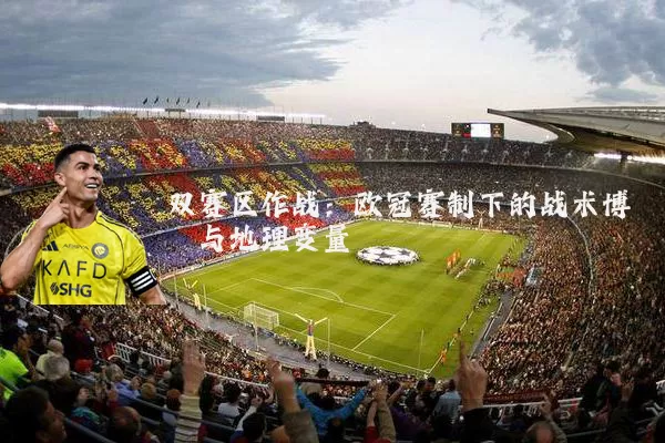 双赛区作战:欧冠赛制下的战术博弈与地理变量
